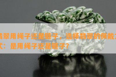 翡翠用绳子还是链子，选择翡翠的佩戴方式：是用绳子还是链子？