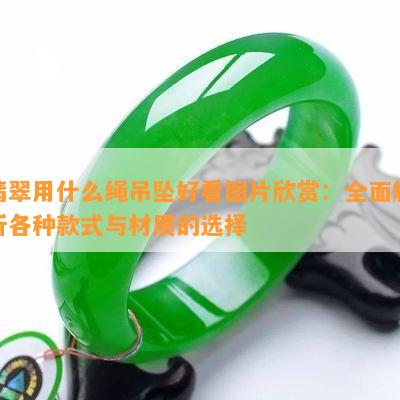 翡翠用什么绳吊坠好看图片欣赏：全面解析各种款式与材质的选择