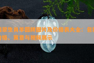 翡翠生肖羊圆牌图片及价格表大全：包括价格、寓意与视频展示