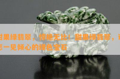 甜果绿翡翠，惊艳无比！甜果绿翡翠，让您一见倾心的绿色宝石