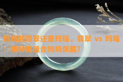 妈妈戴翡翠还是玛瑙，翡翠 vs 玛瑙：哪种更适合妈妈佩戴？