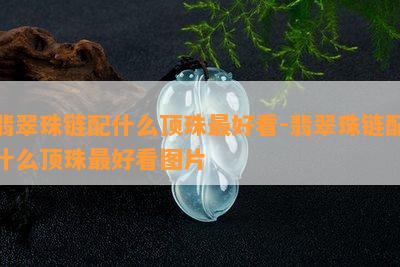 翡翠珠链配什么顶珠更好看-翡翠珠链配什么顶珠更好看图片