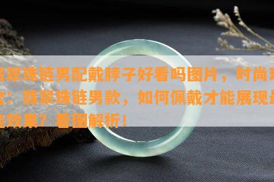 翡翠珠链男配戴脖子好看吗图片，时尚珠宝：翡翠珠链男款，如何佩戴才能展现更佳效果？看图解析！