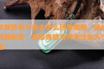 翡翠珠链串不进去怎么回事视频，困扰你的问题解答：翡翠珠链为何无法串入？看这里！