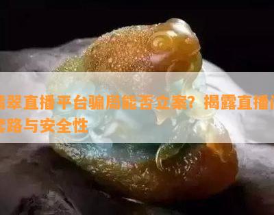 翡翠直播平台骗局能否立案？揭露直播间套路与安全性