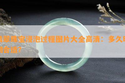 翡翠珠宝浸泡过程图片大全高清：多久时间合适？