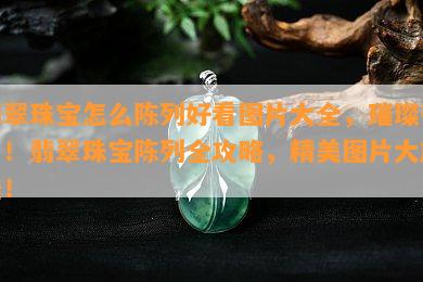 翡翠珠宝怎么陈列好看图片大全，璀璨夺目！翡翠珠宝陈列全攻略，精美图片大放送！