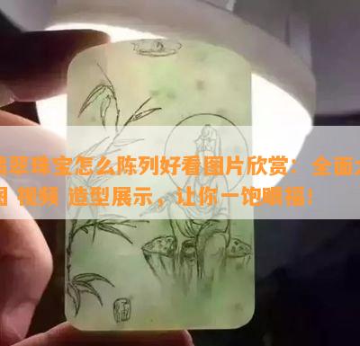 翡翠珠宝怎么陈列好看图片欣赏：全面大图 视频 造型展示，让你一饱眼福！