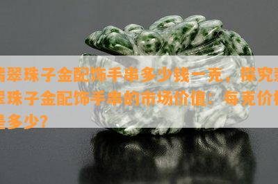 翡翠珠子金配饰手串多少钱一克，探究翡翠珠子金配饰手串的市场价值：每克价格是多少？