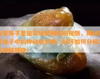 翡翠珠子里面带块状物好吗视频，揭秘翡翠珠子中的神秘块状物：好坏如何分辨？看视频揭晓！