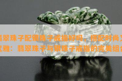 翡翠珠子配银珠子戒指好吗，搭配时尚又优雅：翡翠珠子与银珠子戒指的完美组合