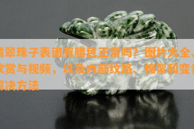 翡翠珠子表面有腊色正常吗？图片大全、欣赏与视频，以及内部纹路、棉絮和变黄解决方法