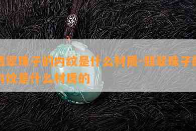 翡翠珠子的内纹是什么材质-翡翠珠子的内纹是什么材质的