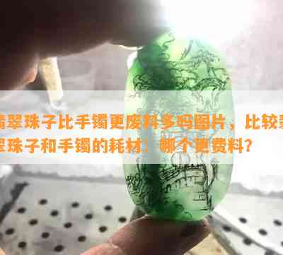 翡翠珠子比手镯更废料多吗图片，比较翡翠珠子和手镯的耗材：哪个更费料？