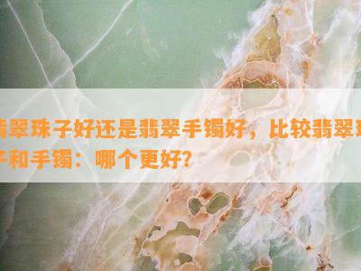 翡翠珠子好还是翡翠手镯好，比较翡翠珠子和手镯：哪个更好？