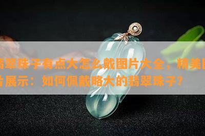 翡翠珠子有点大怎么戴图片大全，精美图片展示：如何佩戴略大的翡翠珠子？