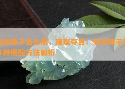 翡翠珠子怎么搭，璀璨夺目！翡翠珠子的多种搭配方法解析