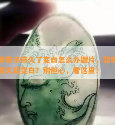 翡翠珠子带久了变白怎么办图片，翡翠珠子戴久后变白？别担心，看这里！