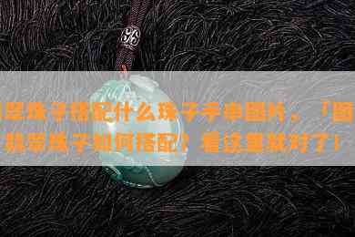 翡翠珠子搭配什么珠子手串图片，「图片」翡翠珠子如何搭配？看这里就对了！