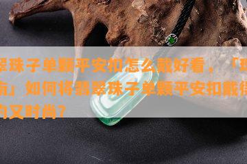 翡翠珠子单颗平安扣怎么戴好看，「珠宝指南」如何将翡翠珠子单颗平安扣戴得既简约又时尚？