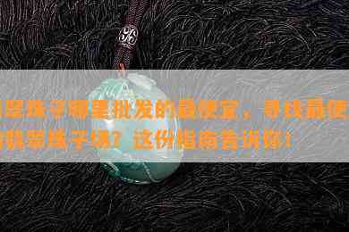 翡翠珠子哪里批发的更便宜，寻找更便宜的翡翠珠子场？这份指南告诉你！