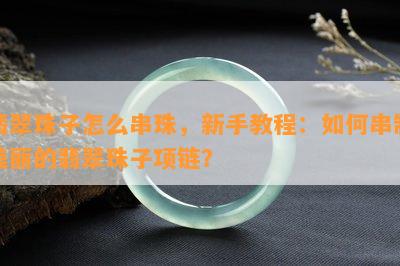 翡翠珠子怎么串珠，新手教程：如何串制美丽的翡翠珠子项链？