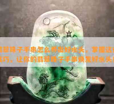 翡翠珠子手串怎么养出好水头，掌握这些技巧，让你的翡翠珠子手串焕发好水头！