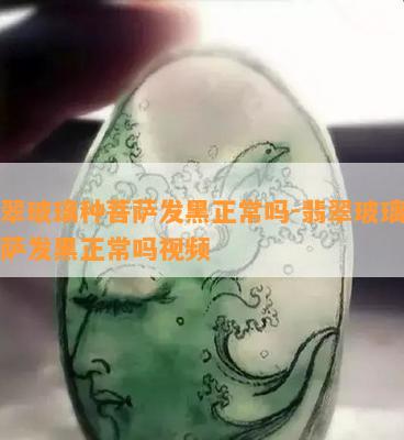 翡翠玻璃种菩萨发黑正常吗-翡翠玻璃种菩萨发黑正常吗视频