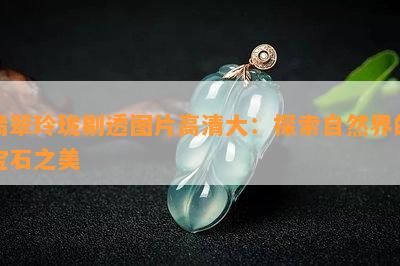 翡翠玲珑剔透图片高清大：探索自然界的宝石之美