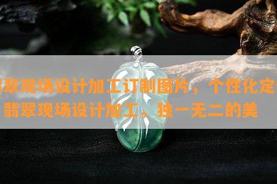 翡翠现场设计加工订制图片，个性化定制：翡翠现场设计加工，独一无二的美