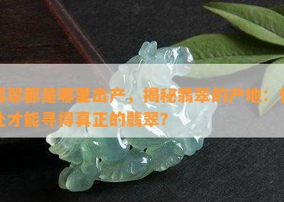 翡翠都是哪里出产，揭秘翡翠的产地：何处才能寻得真正的翡翠？