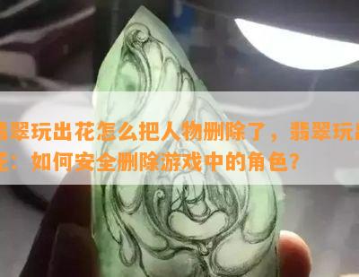 翡翠玩出花怎么把人物删除了，翡翠玩出花：如何安全删除游戏中的角色？