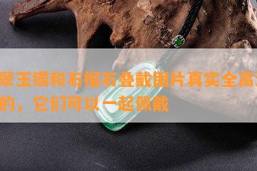 翡翠玉镯和石榴石叠戴图片真实全高清：是的，它们可以一起佩戴