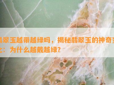 翡翠玉越带越绿吗，揭秘翡翠玉的神奇变化：为什么越戴越绿？