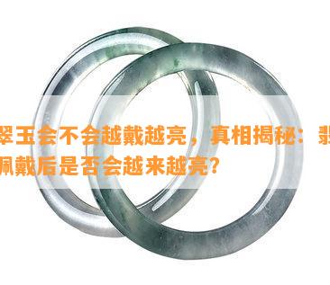 翡翠玉会不会越戴越亮，真相揭秘：翡翠玉佩戴后是否会越来越亮？