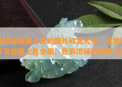 翡翠玉貔貅上色的图片欣赏大全，欣赏翡翠玉貔貅上色全图：色彩斑斓的独特之美