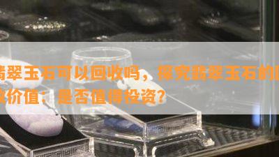 翡翠玉石可以回收吗，探究翡翠玉石的回收价值：是否值得投资？