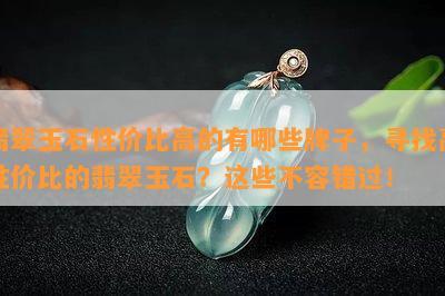 翡翠玉石性价比高的有哪些牌子，寻找高性价比的翡翠玉石？这些不容错过！