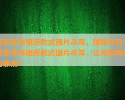 翡翠耳饰镶嵌款式图片吊耳，璀璨夺目：翡翠耳饰镶嵌款式图片吊耳，让你瞬间成为焦点！