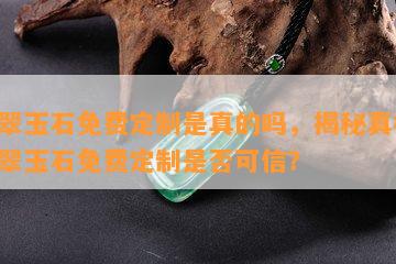 翡翠玉石免费定制是真的吗，揭秘真相：翡翠玉石免费定制是否可信？