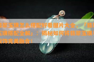 翡翠玉璜怎么搭配好看图片大全，「翡翠玉璜搭配全解」：揭秘如何将翡翠玉璜与服饰完美融合！