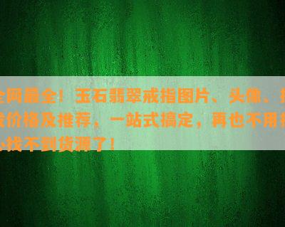 全网最全！玉石翡翠戒指图片、头像、批发价格及推荐，一站式搞定，再也不用担心找不到货源了！