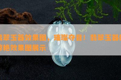 翡翠玉器效果图，璀璨夺目！翡翠玉器的惊艳效果图展示