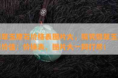 翡翠玉原石价格表图片大，探究翡翠玉原石价值：价格表、图片大一网打尽！