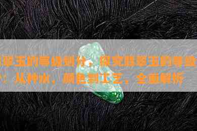 翡翠玉的等级划分，探究翡翠玉的等级划分：从种水、颜色到工艺，全面解析