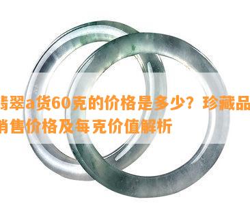 翡翠a货60克的价格是多少？珍藏品、销售价格及每克价值解析