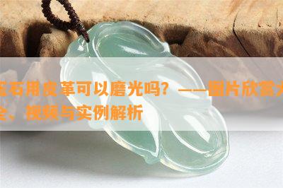 玉石用皮革可以磨光吗？——图片欣赏大全、视频与实例解析