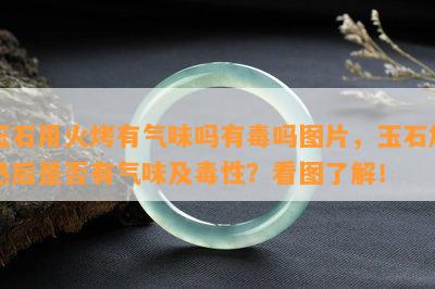 玉石用火烤有气味吗有吗图片，玉石加热后是否有气味及性？看图了解！