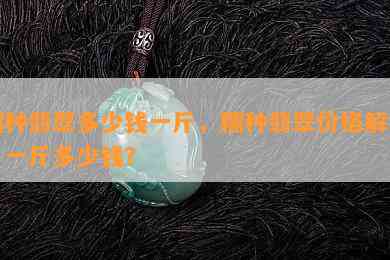 糯种翡翠多少钱一斤，糯种翡翠价格解析：一斤多少钱？