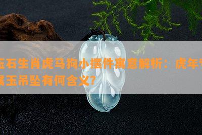 玉石生肖虎马狗小摆件寓意解析：虎年专属玉吊坠有何含义？